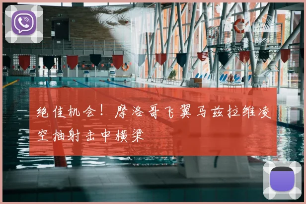 绝佳机会!摩洛哥飞翼马兹拉维凌空抽射击中横梁