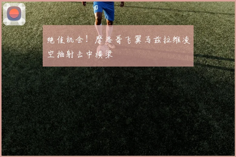 绝佳机会！摩洛哥飞翼马兹拉维凌空抽射击中横梁