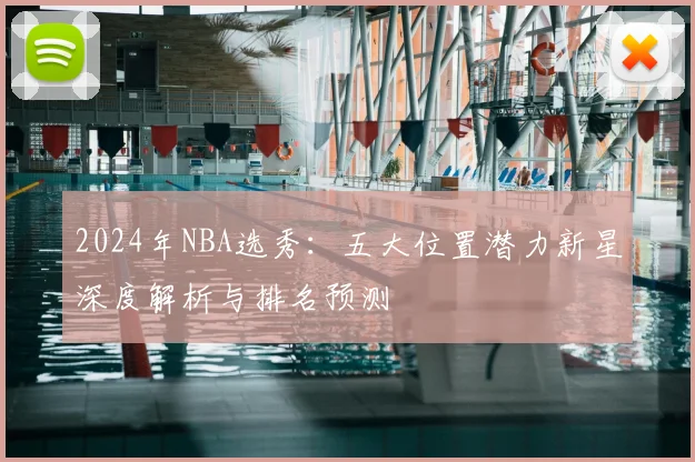 2024年NBA选秀：五大位置潜力新星深度解析与排名预测