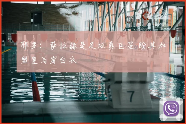 耶罗：萨拉赫是足坛真巨星 盼其加盟皇马穿白衣