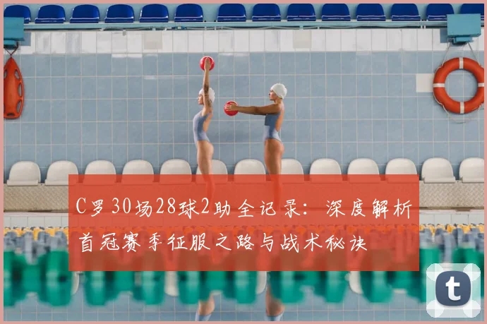 C罗30场28球2助全记录：深度解析首冠赛季征服之路与战术秘诀