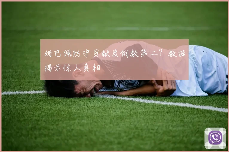 姆巴佩防守贡献度倒数第二?数据揭示惊人真相