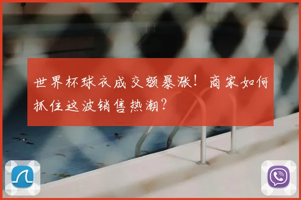 世界杯球衣成交额暴涨！商家如何抓住这波销售热潮？