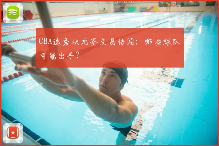 CBA选秀状元签交易传闻：哪些球队可能出手？