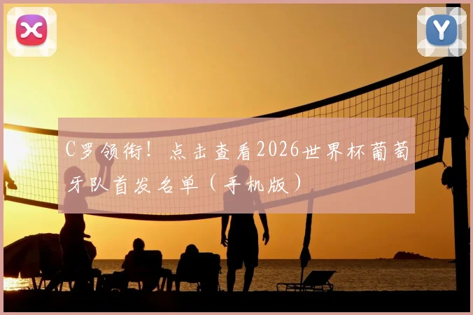 C罗领衔！点击查看2026世界杯葡萄牙队首发名单（手机版）