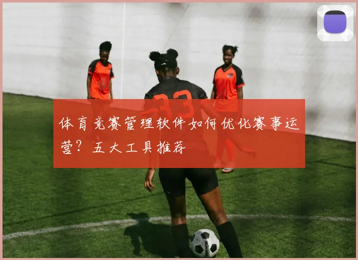体育竞赛管理软件如何优化赛事运营？五大工具推荐