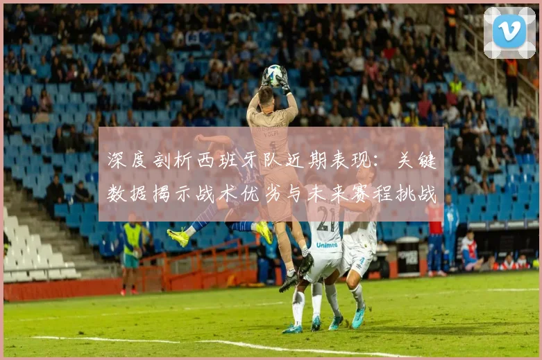 深度剖析西班牙队近期表现：关键数据揭示战术优劣与未来赛程挑战