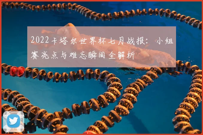 2022卡塔尔世界杯七月战报：小组赛亮点与难忘瞬间全解析
