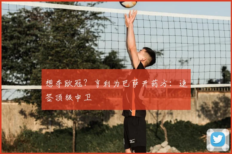 想夺欧冠？亨利为巴萨开药方：速签顶级中卫