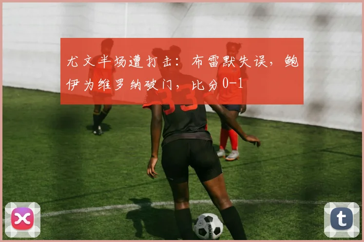 尤文半场遭打击：布雷默失误，鲍伊为维罗纳破门，比分0-1