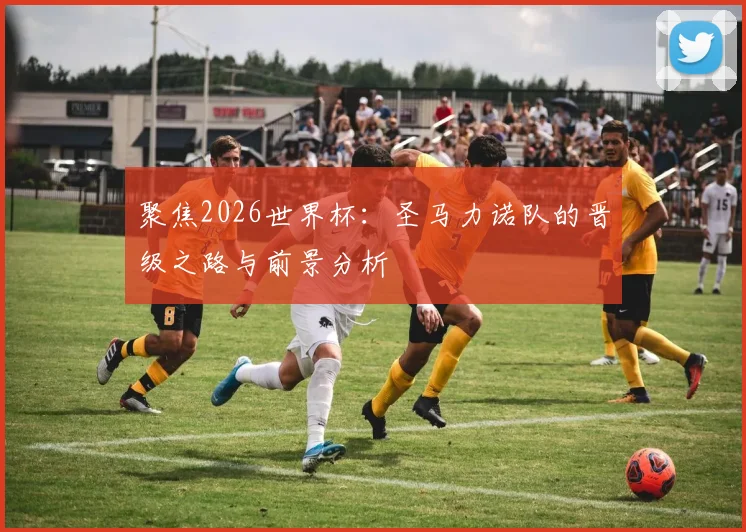 聚焦2026世界杯：圣马力诺队的晋级之路与前景分析