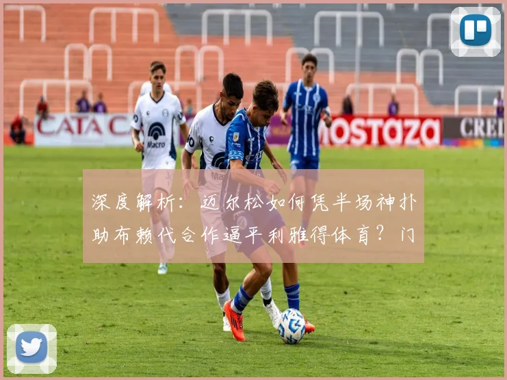 深度解析：迈尔松如何凭半场神扑助布赖代合作逼平利雅得体育？门将技术全览