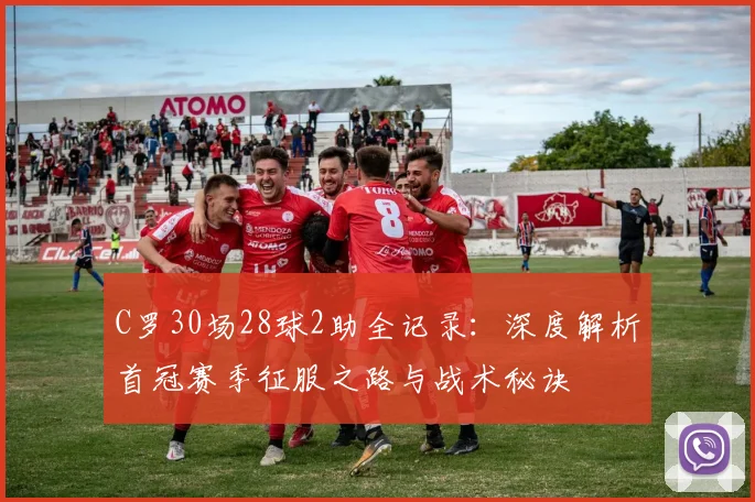 C罗30场28球2助全记录：深度解析首冠赛季征服之路与战术秘诀
