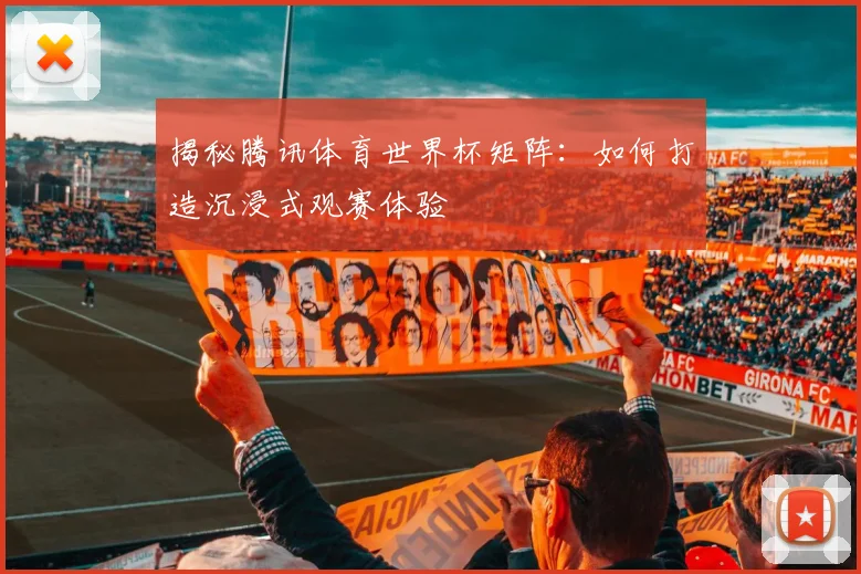揭秘腾讯体育世界杯矩阵：如何打造沉浸式观赛体验
