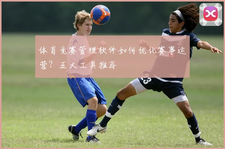 体育竞赛管理软件如何优化赛事运营？五大工具推荐