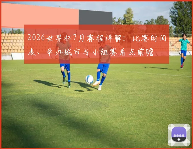 2026世界杯7月赛程详解：比赛时间表、举办城市与小组赛看点前瞻