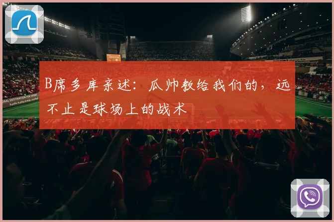 B席多库亲述：瓜帅教给我们的，远不止是球场上的战术