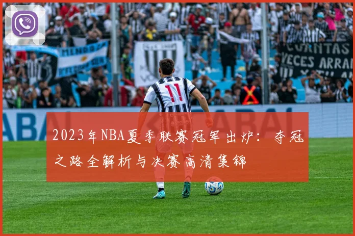 2023年NBA夏季联赛冠军出炉：夺冠之路全解析与决赛高清集锦