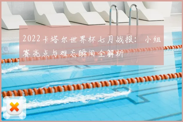 2022卡塔尔世界杯七月战报：小组赛亮点与难忘瞬间全解析