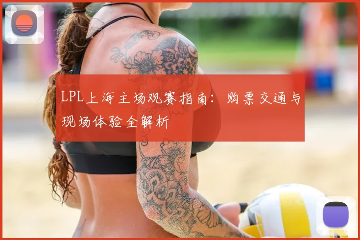 LPL上海主场观赛指南：购票交通与现场体验全解析