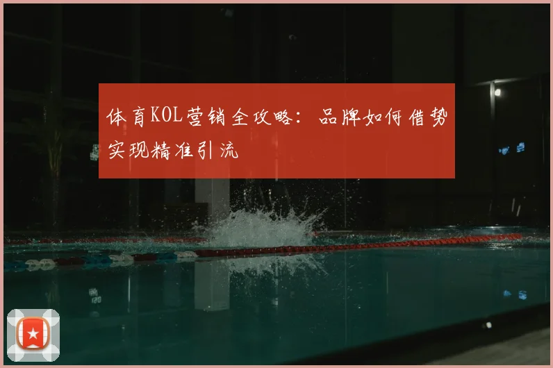 体育KOL营销全攻略：品牌如何借势实现精准引流