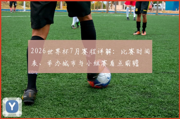 2026世界杯7月赛程详解：比赛时间表、举办城市与小组赛看点前瞻