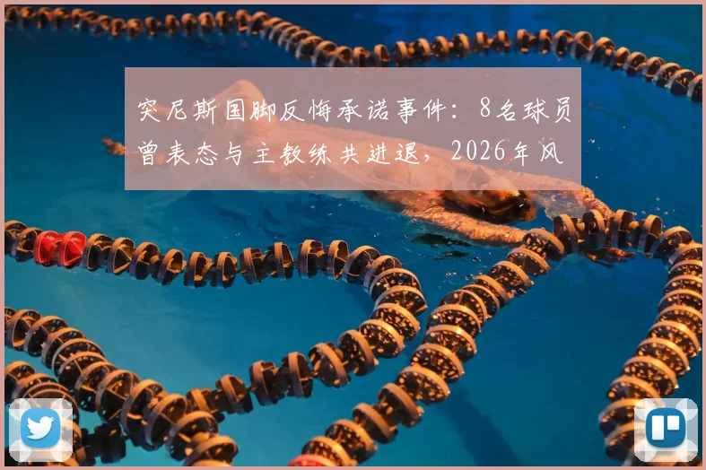 突尼斯国脚反悔承诺事件：8名球员曾表态与主教练共进退，2026年风波再引争议，队报曝内幕