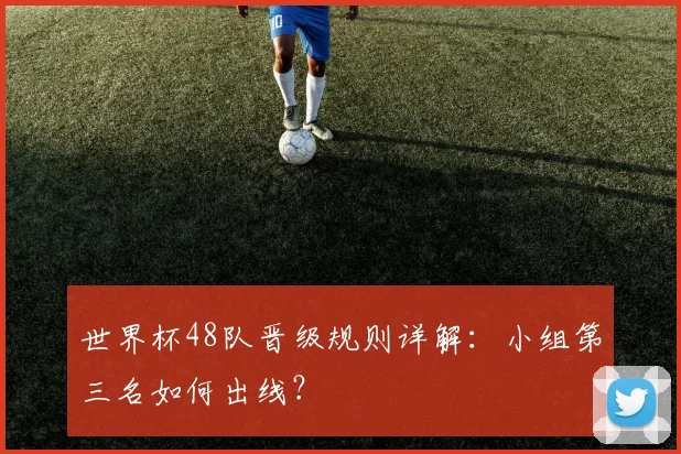 世界杯48队晋级规则详解：小组第三名如何出线？