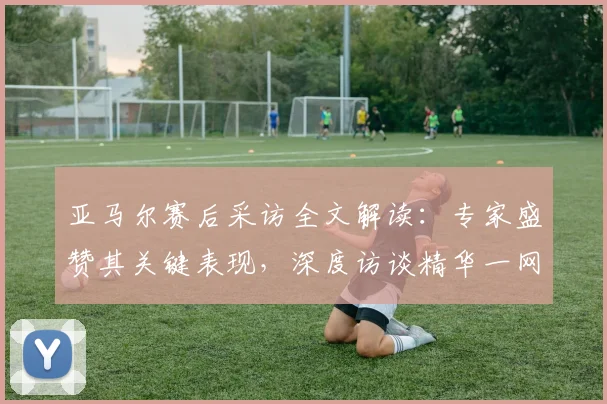 亚马尔赛后采访全文解读：专家盛赞其关键表现，深度访谈精华一网打尽